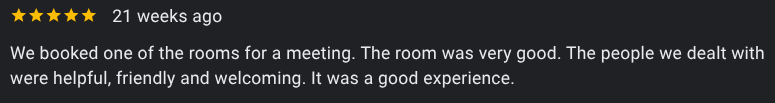A 5-start review saying: We booked one of the rooms for a meeting. The room was very good. The people we dealt with were helpful, friendly and welcoming. It was a good experience.